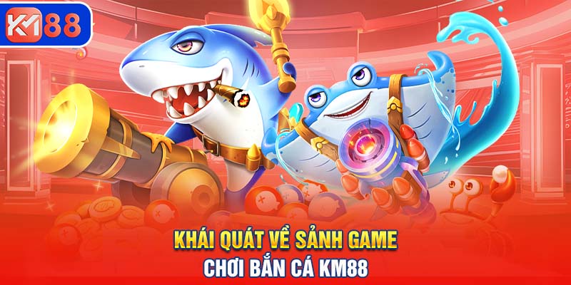 Khái quát về sảnh game chơi Bắn cá KM88