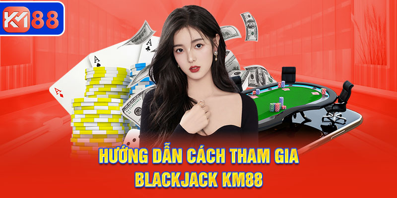 Hướng dẫn nhanh cách tham gia Blackjack KM88