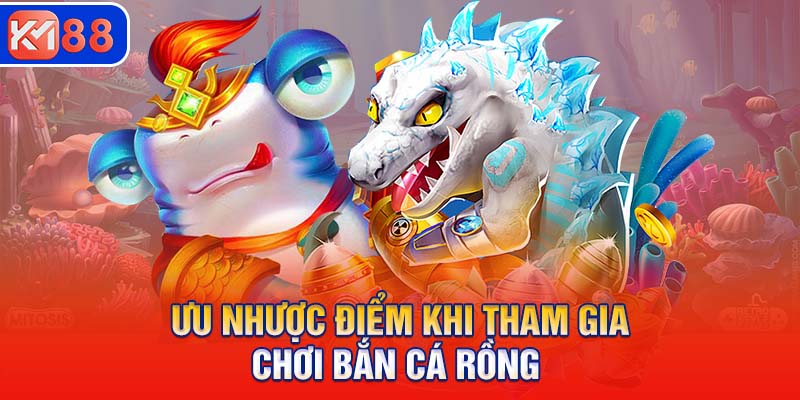 Ưu nhược điểm khi tham gia chơi bắn cá Rồng