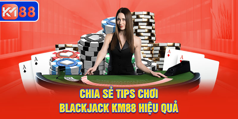 Chia sẻ tips chơi bài Blackjack hiệu quả trên KM88