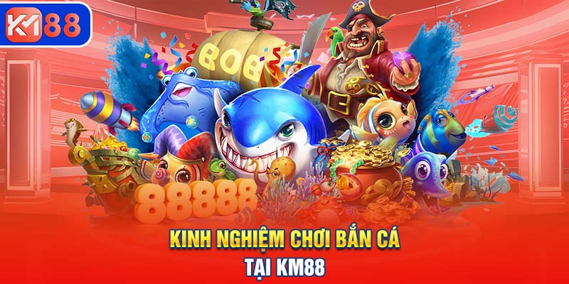 Kinh nghiệm tham gia chơi bắn cá tại nhà cái KM88