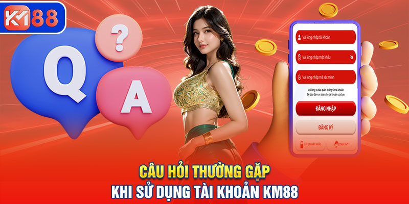 Câu hỏi thường gặp khi sử dụng tài khoản KM88